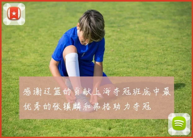 感谢辽篮的贡献上海夺冠班底中最优秀的张镇麟和弗格助力夺冠