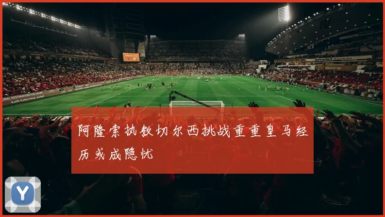 阿隆索执教切尔西挑战重重皇马经历或成隐忧