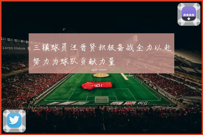 三镇球员汪晋贤积极备战全力以赴努力为球队贡献力量