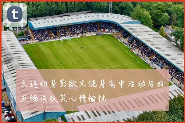 久违的身影欧文现身高中活动与好友畅谈欢笑心情愉悦