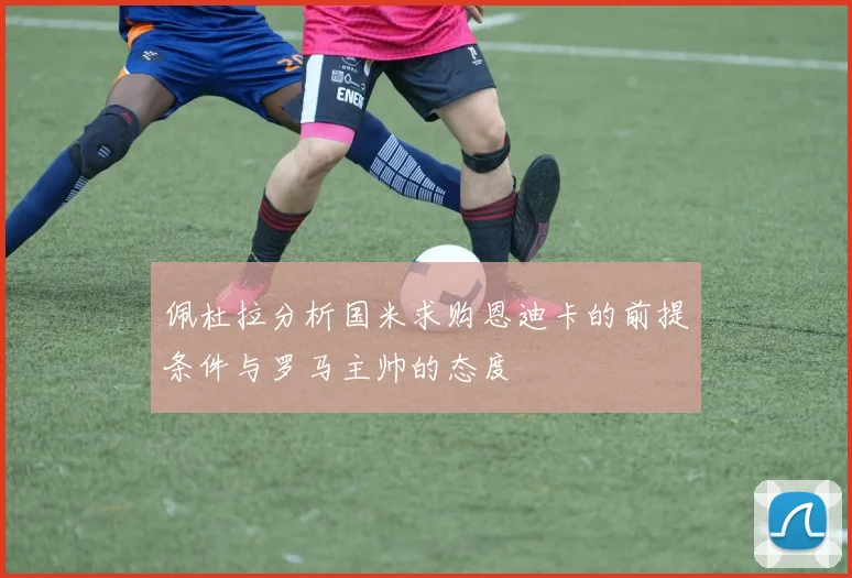 佩杜拉分析国米求购恩迪卡的前提条件与罗马主帅的态度