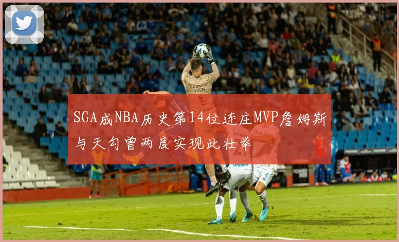 SGA成NBA历史第14位连庄MVP詹姆斯与天勾曾两度实现此壮举