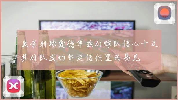 康奈利称爱德华兹对球队信心十足其对队友的坚定信任显而易见