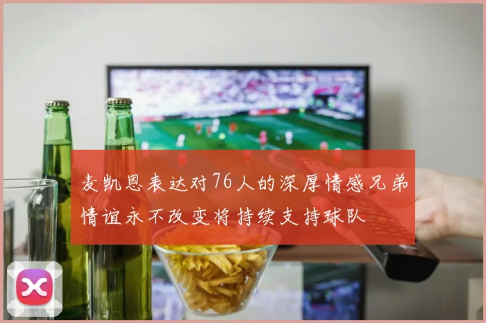 麦凯恩表达对76人的深厚情感兄弟情谊永不改变将持续支持球队