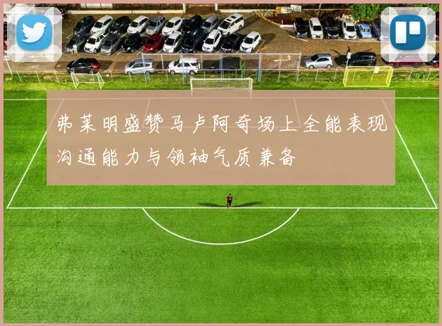 弗莱明盛赞马卢阿奇场上全能表现沟通能力与领袖气质兼备