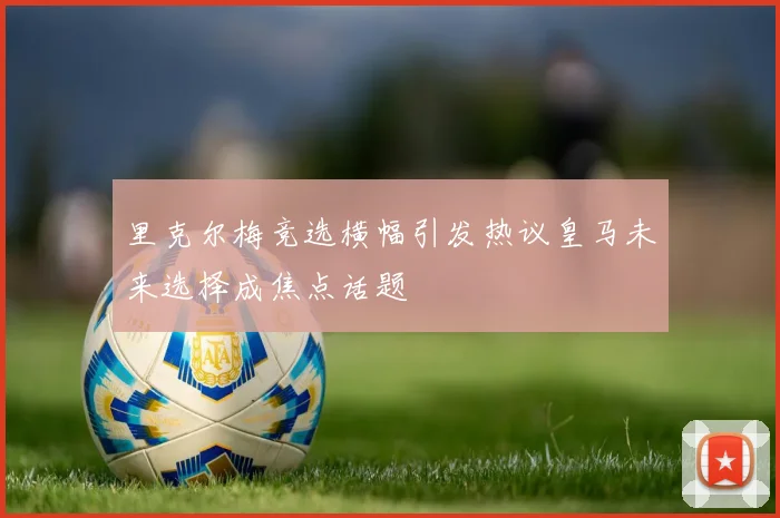 里克尔梅竞选横幅引发热议皇马未来选择成焦点话题