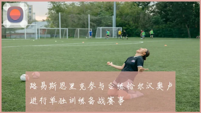 路易斯恩里克参与合练恰尔汉奥卢进行单独训练备战赛事