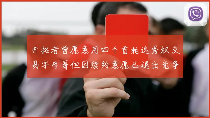 开拓者曾愿意用四个首轮选秀权交易字母哥但因续约意愿已退出竞争