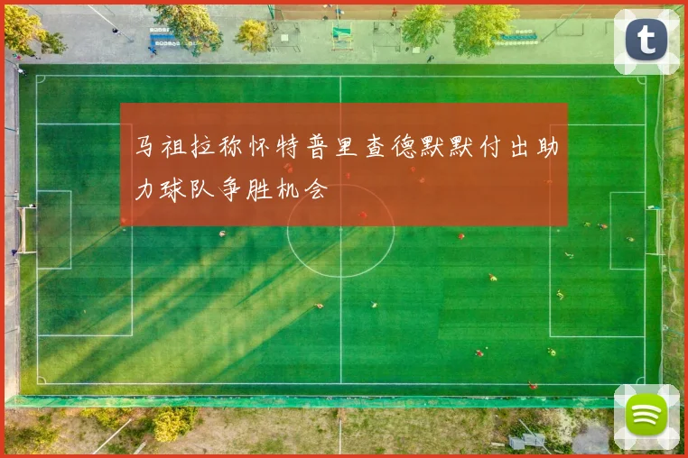 马祖拉称怀特普里查德默默付出助力球队争胜机会