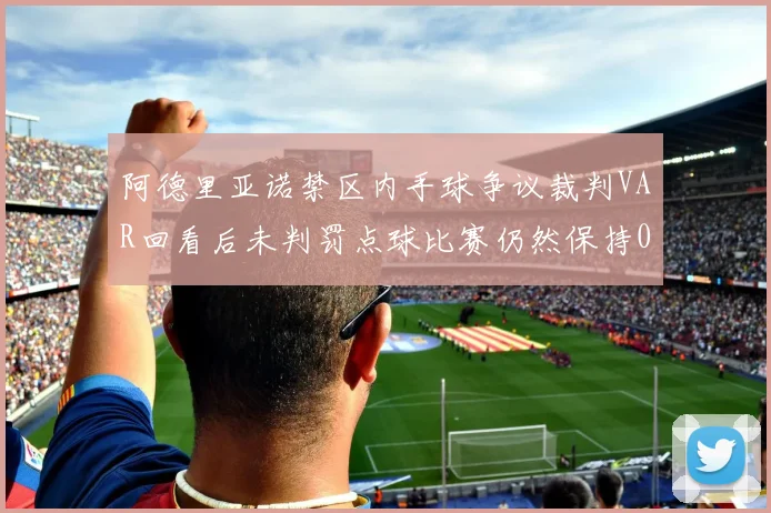 阿德里亚诺禁区内手球争议裁判VAR回看后未判罚点球比赛仍然保持0-0平局