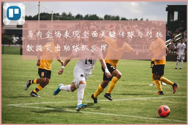 马内全场表现全面关键传球与对抗数据突出助球队发挥