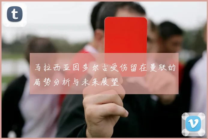 马拉西亚因多尔古受伤留在曼联的局势分析与未来展望