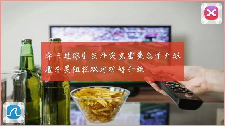 泽卡进球引发冲突克雷桑急于开球遭李昊阻拦双方对峙升级