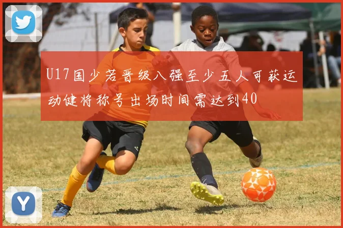 U17国少若晋级八强至少五人可获运动健将称号出场时间需达到40