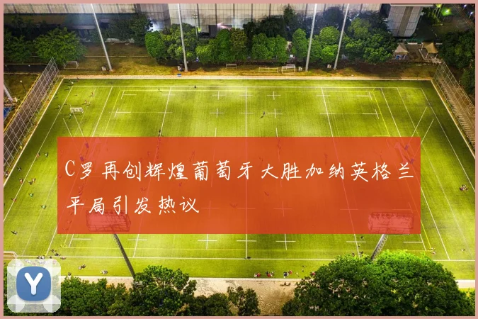 C罗再创辉煌葡萄牙大胜加纳英格兰平局引发热议
