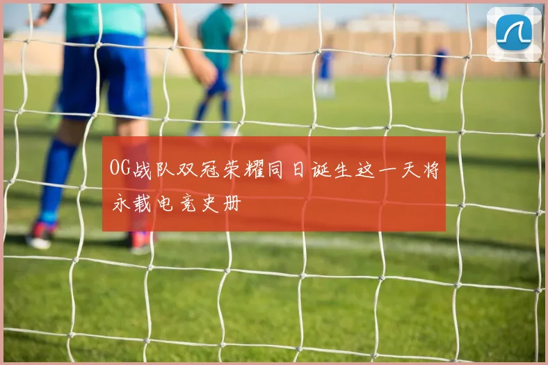 OG战队双冠荣耀同日诞生这一天将永载电竞史册