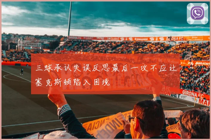 三球承认失误反思最后一攻不应让塞克斯顿陷入困境