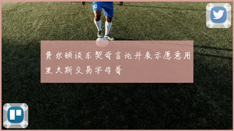 费尔顿谈东契奇言论并表示愿意用里夫斯交易字母哥