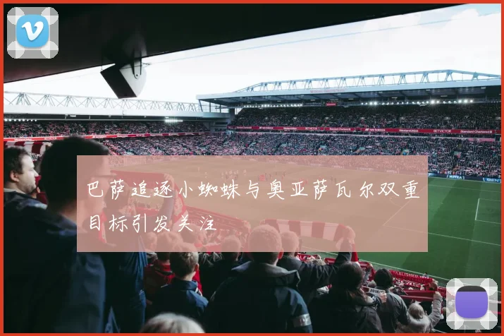 巴萨追逐小蜘蛛与奥亚萨瓦尔双重目标引发关注