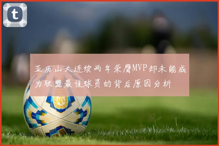 亚历山大连续两年荣膺MVP却未能成为联盟最佳球员的背后原因分析