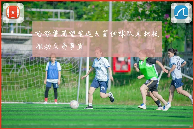 哈登曾渴望重返火箭但球队未积极推动交易事宜