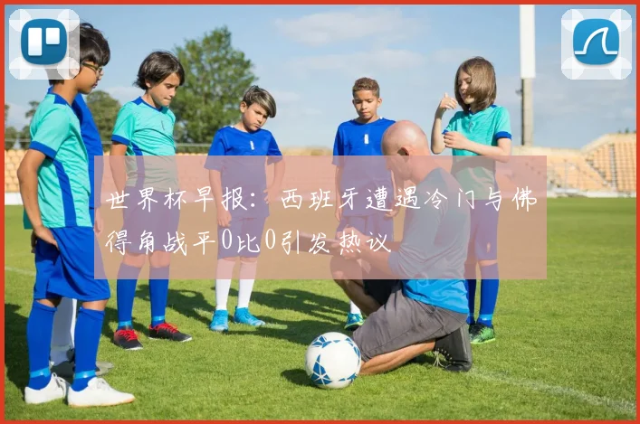 世界杯早报：西班牙遭遇冷门与佛得角战平0比0引发热议