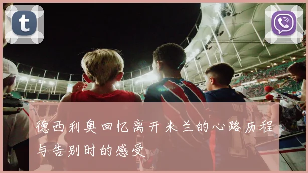 德西利奥回忆离开米兰的心路历程与告别时的感受