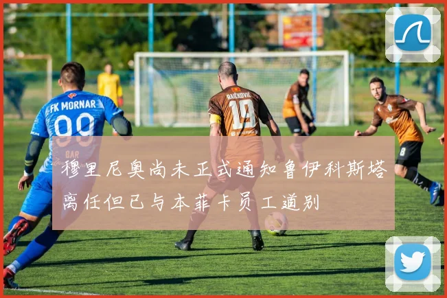 穆里尼奥尚未正式通知鲁伊科斯塔离任但已与本菲卡员工道别