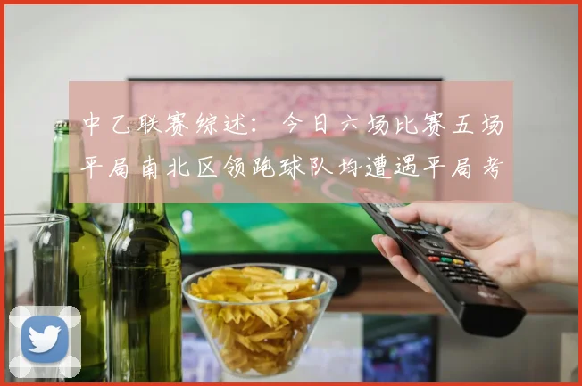 中乙联赛综述：今日六场比赛五场平局南北区领跑球队均遭遇平局考验
