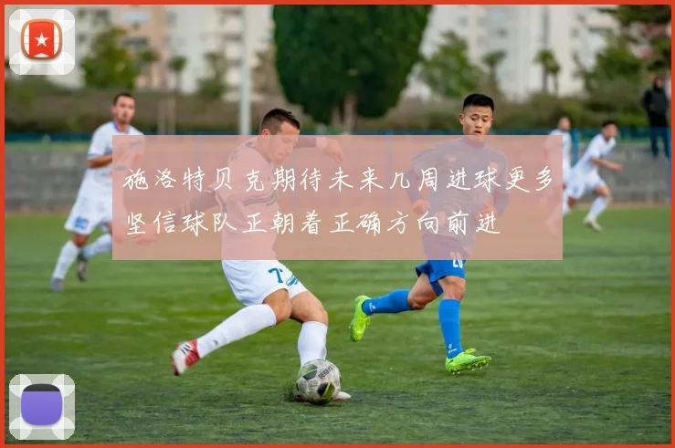 施洛特贝克期待未来几周进球更多坚信球队正朝着正确方向前进