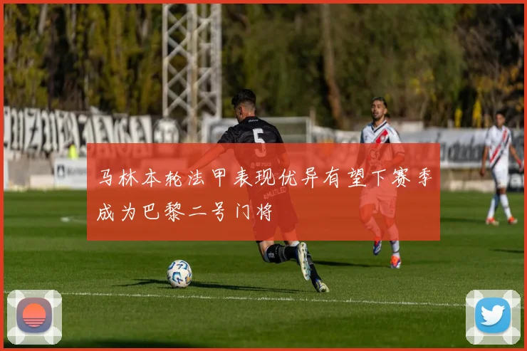 马林本轮法甲表现优异有望下赛季成为巴黎二号门将