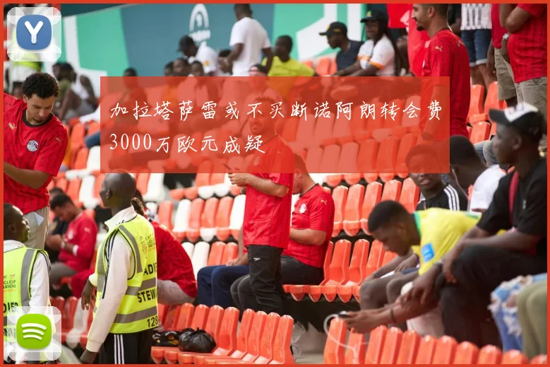 加拉塔萨雷或不买断诺阿朗转会费3000万欧元成疑