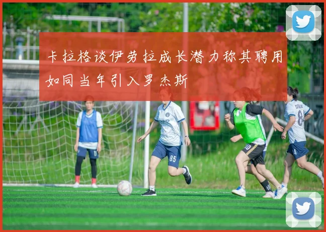 卡拉格谈伊劳拉成长潜力称其聘用如同当年引入罗杰斯