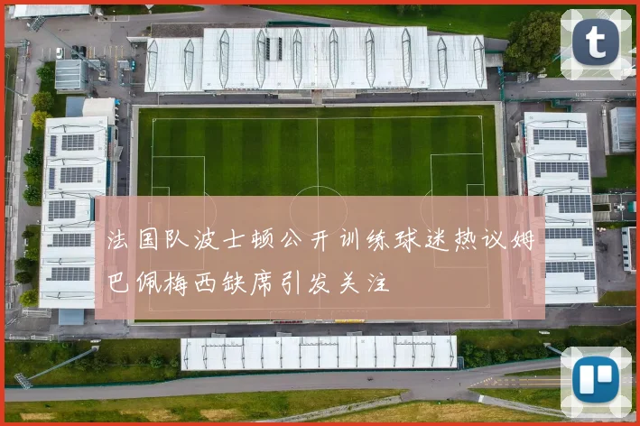 法国队波士顿公开训练球迷热议姆巴佩梅西缺席引发关注