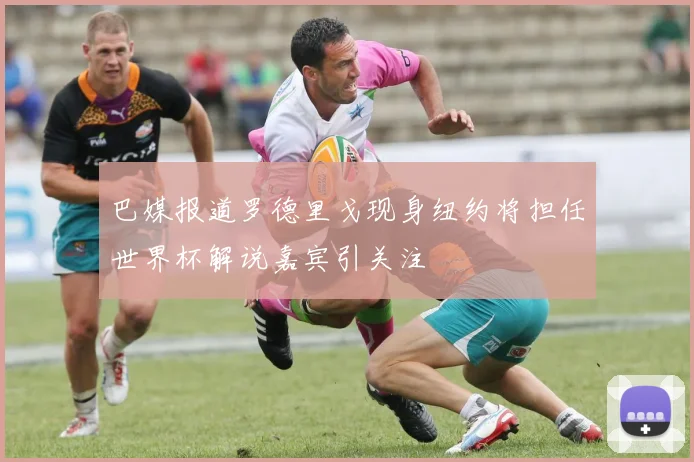 巴媒报道罗德里戈现身纽约将担任世界杯解说嘉宾引关注