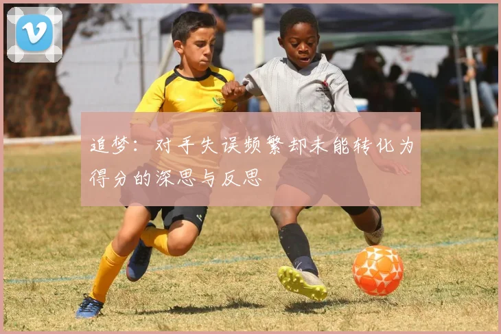 追梦：对手失误频繁却未能转化为得分的深思与反思
